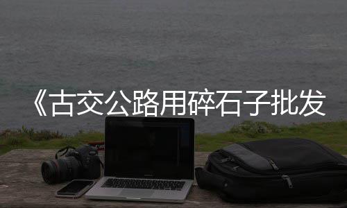 周边石子零售、含山零售石子店在哪里、辛口石子零售商、漯河石子零售电话是多少