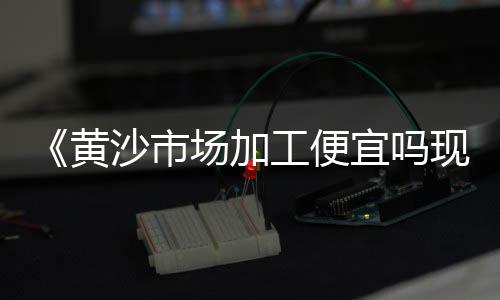 黄沙市场供应链招聘、黄沙市场凌晨买菜的地方、兰州水泥黄沙市场在哪里、黄沙市场拉白布的原因