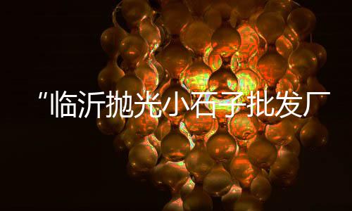 兴隆石子批发价格、禹州附近石场石子价格、辉绿岩黑石子价格多少、东江石子价格查询表