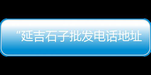 2021石子市场前景、合江石子批发市场在哪儿、铜仁水磨石子批发市场、南京大石子批发市场大全