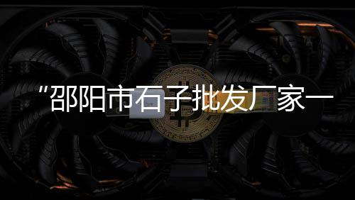 沙子石子料批发零售电话、黄沙水泥石子砖块批发零售、郑州石子零售店地址在哪里、涪陵石子零售店在哪里啊
