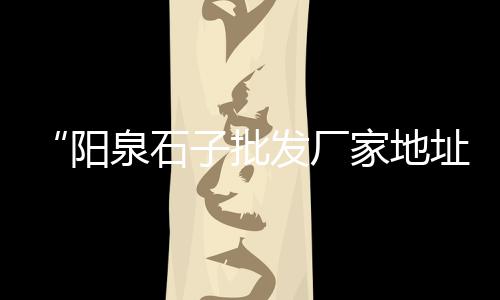 再生石子厂家批发成都、西安哪有锅盔石子馍批发、陕西石子批发市场、蓟县石子批发零售