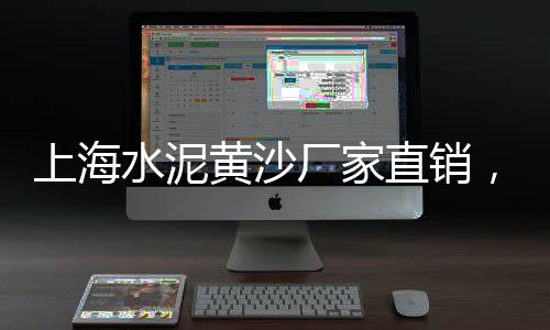 广州黄沙零售运输公司电话、北仑区水泥黄沙批发零售、水泥黄沙批发零售嘉兴、常州水泥黄沙批发零售