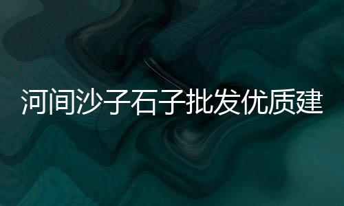 东莞常平批发石子市场地址、豆张庄石子市场、温州市场沙石子、石子行业市场分析