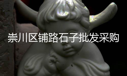 腾冲水磨石石子批发市场、蚌埠石子批发市场、北闸口石子建材市场、奎屯石子市场地址在哪