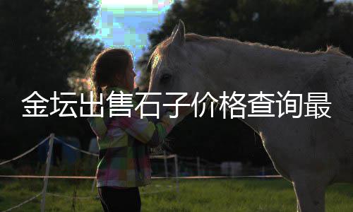 津塘路石子批发零售、石子零售多少钱一袋价格、沛县大屯沙子水泥石子批发零售、昆山碎石子零售店在哪里